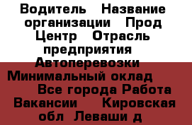 Водитель › Название организации ­ Прод Центр › Отрасль предприятия ­ Автоперевозки › Минимальный оклад ­ 20 000 - Все города Работа » Вакансии   . Кировская обл.,Леваши д.